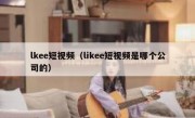 lkee短视频（likee短视频是哪个公司的）