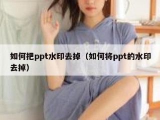 如何把ppt水印去掉（如何将ppt的水印去掉）