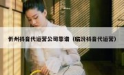 忻州抖音代运营公司靠谱（临汾抖音代运营）