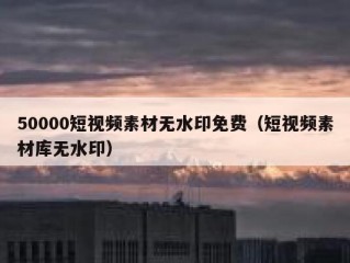 50000短视频素材无水印免费（短视频素材库无水印）