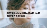 加密文档adobe去除pdf水印（pdf加密文件去除水印）