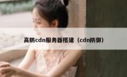 高防cdn服务器搭建（cdn防御）