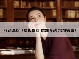 互动涨粉（增长粉丝 增加互动 增加销量）