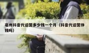 亳州抖音代运营多少钱一个月（抖音代运营挣钱吗）