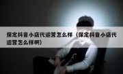 保定抖音小店代运营怎么样（保定抖音小店代运营怎么样啊）