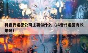 抖音代运营公司主要做什么（抖音代运营有效果吗）