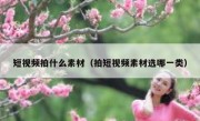 短视频拍什么素材（拍短视频素材选哪一类）