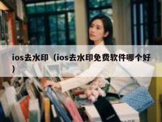 ios去水印（ios去水印免费软件哪个好）