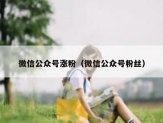 微信公众号涨粉（微信公众号粉丝）