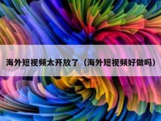 海外短视频太开放了（海外短视频好做吗）