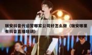 瑞安抖音代运营哪家公司好怎么做（瑞安哪里有抖音直播培训）