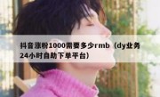 抖音涨粉1000需要多少rmb（dy业务24小时自助下单平台）