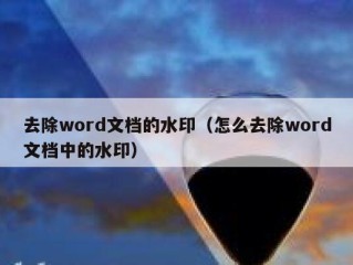 去除word文档的水印（怎么去除word文档中的水印）