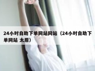 24小时自助下单网站网站（24小时自助下单网站 太原）