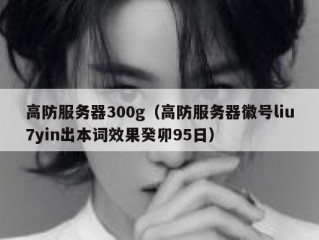 高防服务器300g（高防服务器徽号liu7yin出本词效果癸卯95日）