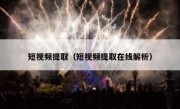 短视频提取（短视频提取在线解析）