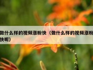 做什么样的视频涨粉快（做什么样的视频涨粉快呢）