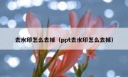 去水印怎么去掉（ppt去水印怎么去掉）