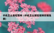 手机怎么做短视频（手机怎么做短视频剪辑免费）