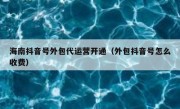 海南抖音号外包代运营开通（外包抖音号怎么收费）