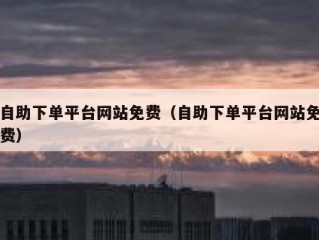 自助下单平台网站免费（自助下单平台网站免费）