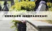 短视频开头素材（短视频开头素材无水印）