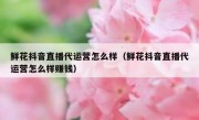 鲜花抖音直播代运营怎么样（鲜花抖音直播代运营怎么样赚钱）