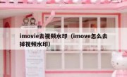 imovie去视频水印（imove怎么去掉视频水印）