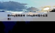 做vlog视频素材（vlog素材是什么意思）