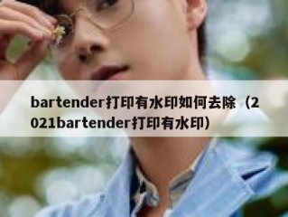 bartender打印有水印如何去除（2021bartender打印有水印）