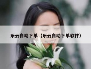 乐云自助下单（乐云自助下单软件）