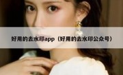 好用的去水印app（好用的去水印公众号）