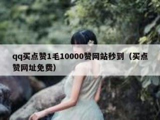 qq买点赞1毛10000赞网站秒到（买点赞网址免费）