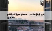 pdf如何去水印wps（pdf如何去水印怎么弄）