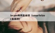 ivcam如何去水印（smartvizor去水印）