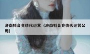 济南抖音竞价代运营（济南抖音竞价代运营公司）