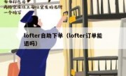 lofter自助下单（lofter订单能退吗）