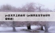 ps去文字上的水印（ps如何去文字水印不留痕迹）