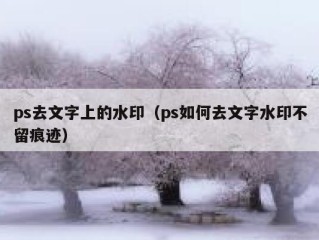 ps去文字上的水印（ps如何去文字水印不留痕迹）