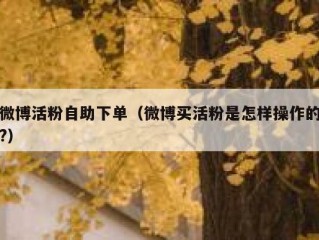 微博活粉自助下单（微博买活粉是怎样操作的?）