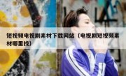 短视频电视剧素材下载网站（电视剧短视频素材哪里找）