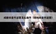 成都抖音代运营怎么操作（德阳抖音代运营）