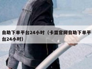 自助下单平台24小时（卡盟官网自助下单平台24小时）