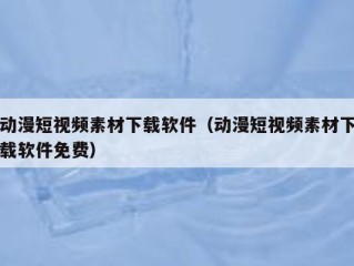 动漫短视频素材下载软件（动漫短视频素材下载软件免费）