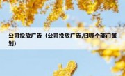 公司投放广告（公司投放广告,归哪个部门策划）