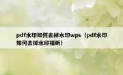 pdf水印如何去掉水印wps（pdf水印如何去掉水印福昕）