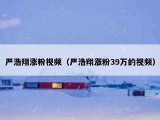 严浩翔涨粉视频（严浩翔涨粉39万的视频）