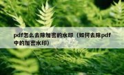 pdf怎么去除加密的水印（如何去除pdf中的加密水印）