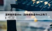 怎样投抖音dou（怎样投抖音dou上热门）