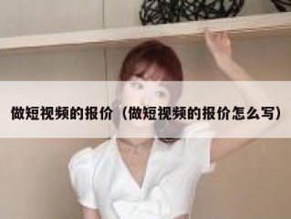 做短视频的报价（做短视频的报价怎么写）